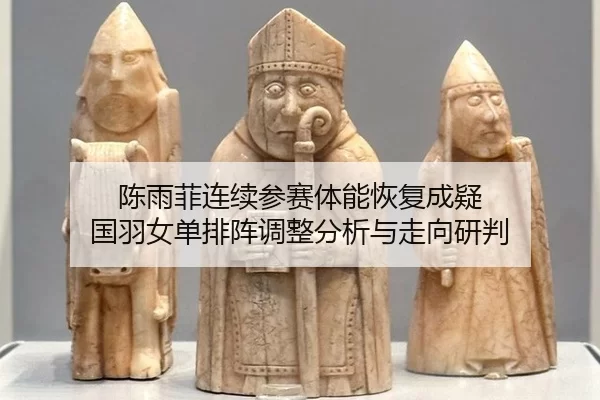 陈雨菲连续参赛体能恢复成疑 国羽女单排阵调整分析与走向研判
