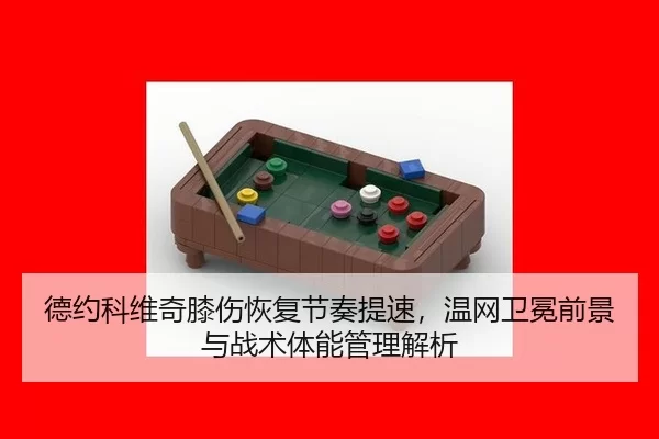 德约科维奇膝伤恢复节奏提速，温网卫冕前景与战术体能管理解析