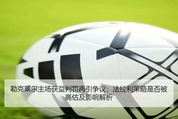 勒克莱尔主场获益判罚再引争议：法拉利策略是否被高估及影响解析