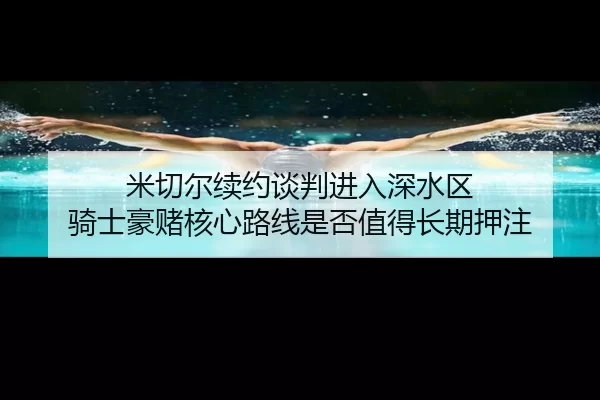 米切尔续约谈判进入深水区 骑士豪赌核心路线是否值得长期押注