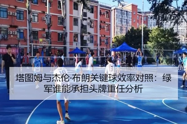 塔图姆与杰伦·布朗关键球效率对照：绿军谁能承担头牌重任分析