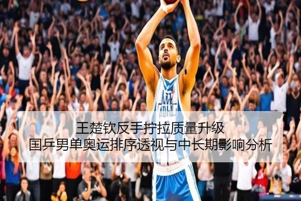 王楚钦反手拧拉质量升级 国乒男单奥运排序透视与中长期影响分析