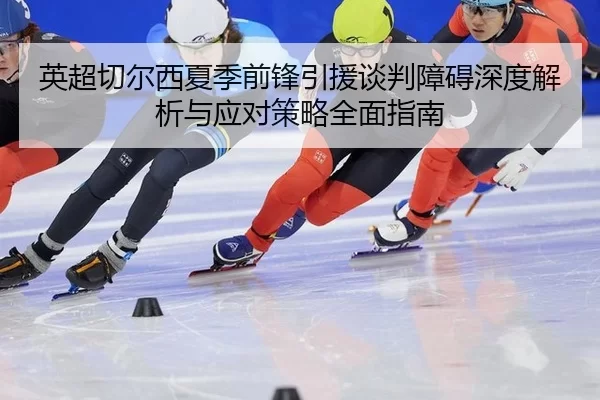 英超切尔西夏季前锋引援谈判障碍深度解析与应对策略全面指南