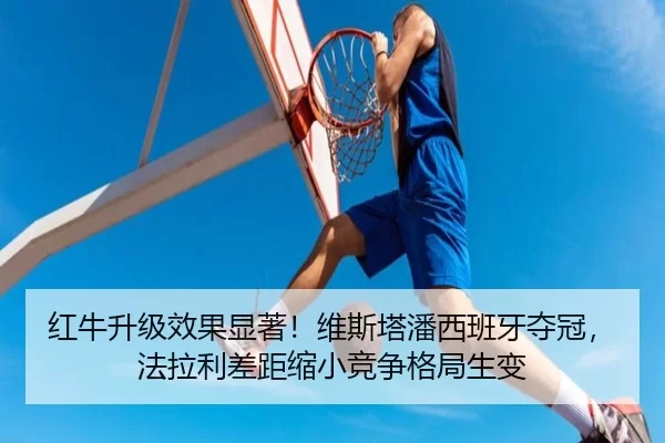 红牛升级效果显著！维斯塔潘西班牙夺冠，法拉利差距缩小竞争格局生变