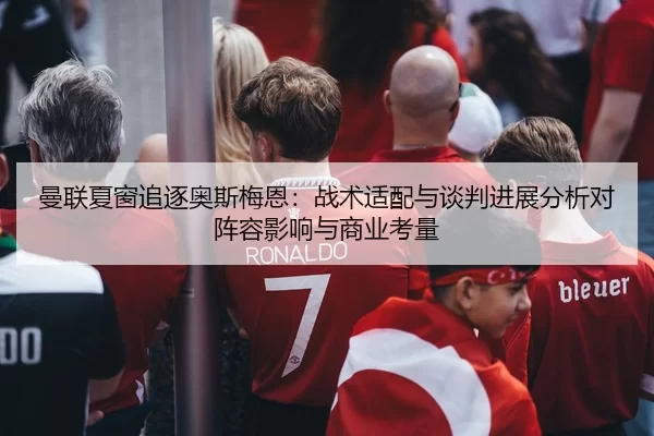 曼联夏窗追逐奥斯梅恩：战术适配与谈判进展分析对阵容影响与商业考量
