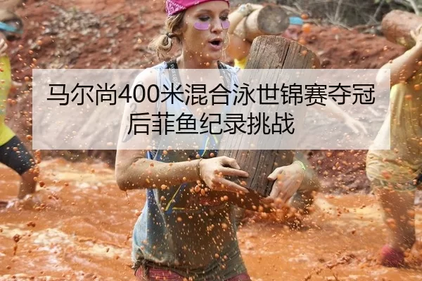 马尔尚400米混合泳世锦赛夺冠后菲鱼纪录挑战